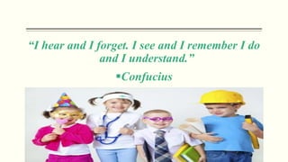 “I hear and I forget. I see and I remember I do
and I understand.”
Confucius
 