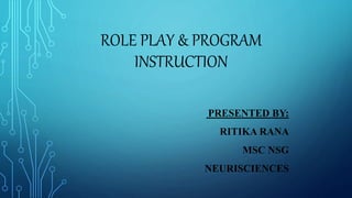 ROLE PLAY & PROGRAM
INSTRUCTION
PRESENTED BY:
RITIKA RANA
MSC NSG
NEURISCIENCES
 
