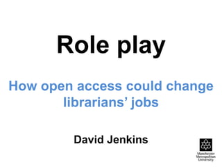 Role play
How open access could change
librarians’ jobs
David Jenkins

 