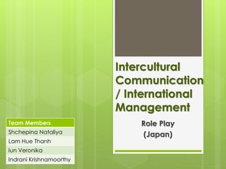 Intercultural
Communication
/ International
Management
Role Play
(Japan)
Team Members
Shchepina Nataliya
Lam Hue Thanh
Iun Veronika
Indrani Krishnamoorthy
 