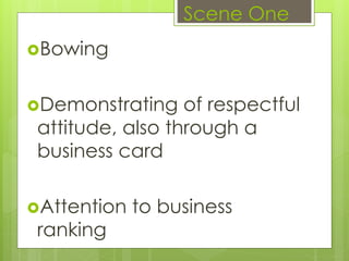 Bowing
Demonstrating of respectful
attitude, also through a
business card
Attention to business
ranking
Scene One
 