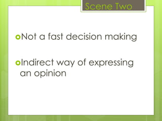 Not a fast decision making
Indirect way of expressing
an opinion
Scene Two
 