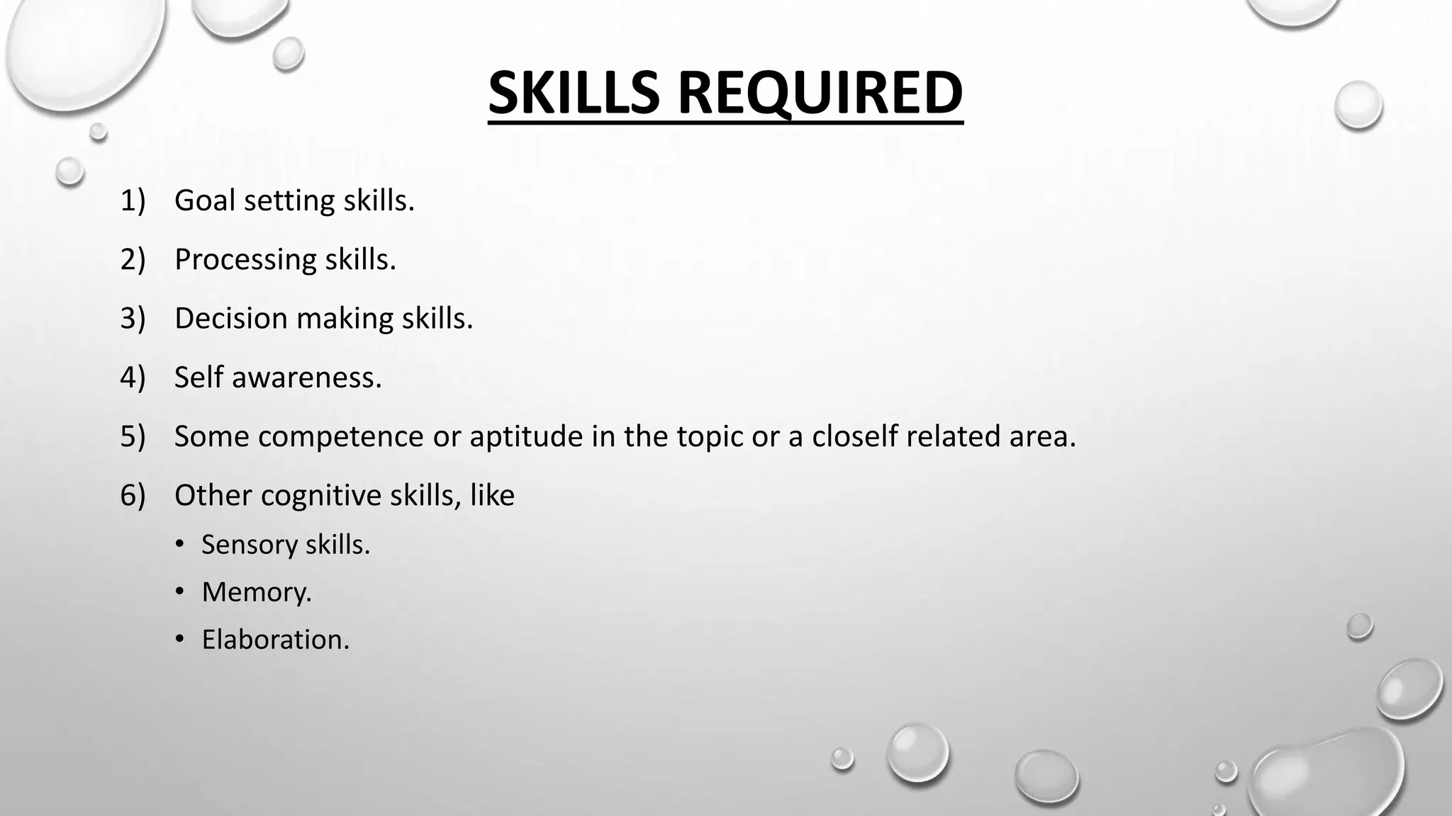 SKILLS REQUIRED
1) Goal setting skills.
2) Processing skills.
3) Decision making skills.
4) Self awareness.
5) Some competence or aptitude in the topic or a cloself related area.
6) Other cognitive skills, like
• Sensory skills.
• Memory.
• Elaboration.
 