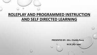 ROLEPLAY AND PROGRAMMED INSTRUCTION
AND SELF DIRECTED LEARNING
PRESENTED BY:- Mrs. Chandu Rana
M.SC.(N)-I year
 