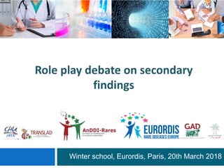 Role play debate on secondary
findings
Winter school, Eurordis, Paris, 20th March 2018
 