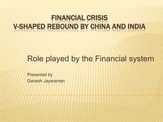 FINANCIAL CRISISV-Shaped rebound by China and India Role played by the Financial system Presented by Ganesh Jayaraman 
