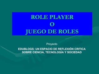 ROLE PLAYER O JUEGO DE ROLES Proyecto EDUBLOGS: UN ESPACIO DE REFLEXIÓN CRITICA SOBRE CIENCIA, TECNOLOGÍA Y SOCIEDAD 