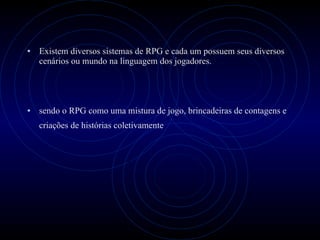 Existem diversos sistemas de RPG e cada um possuem seus diversos cenários ou mundo na linguagem dos jogadores. sendo o RPG como uma mistura de jogo, brincadeiras de contagens e criações de histórias coletivamente   