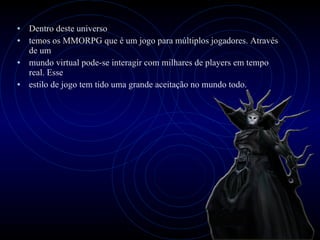 Dentro deste universo temos os MMORPG que é um jogo para múltiplos jogadores. Através de um mundo virtual pode-se interagir com milhares de players em tempo real. Esse estilo de jogo tem tido uma grande aceitação no mundo todo.  