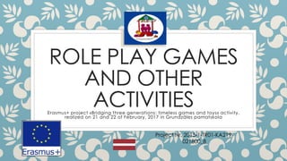 ROLE PLAY GAMES
AND OTHER
ACTIVITIESErasmus+ project «Bridging three generations: timeless games and toys» activity,
realized on 21 and 22 of February, 2017 in Grundzāles pamatskola
Project Nr. 2015-1-TR01-KA219-
021800_8
 