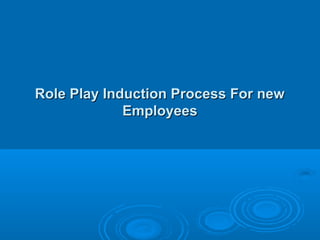 Role Play Induction Process For new
             Employees
 