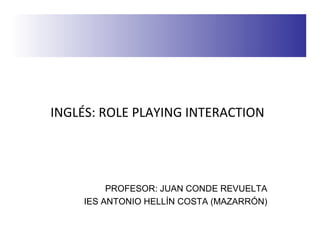 INGLÉS: ROLE PLAYING INTERACTION
PROFESOR: JUAN CONDE REVUELTA
IES ANTONIO HELLÍN COSTA (MAZARRÓN)
 