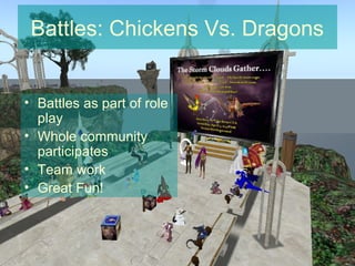 Battles: Chickens Vs. Dragons


• Battles as part of role
  play
• Whole community
  participates
• Team work
• Great Fun!
 