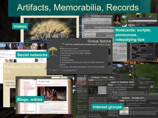 Artifacts, Memorabilia, Records
Videos
                               Notecards: scripts,
                               announces,
                               rolepalying tips


 Social networks




 Blogs, wikies
                    Interest groups
 
