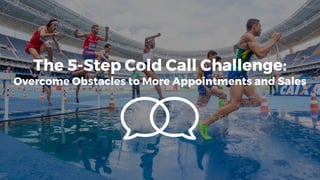 The 5-Step Cold Call Challenge:
Overcome Obstacles to More Appointments and Sales
 