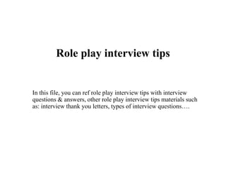 Role play interview tips
In this file, you can ref role play interview tips with interview
questions & answers, other role play interview tips materials such
as: interview thank you letters, types of interview questions….
 