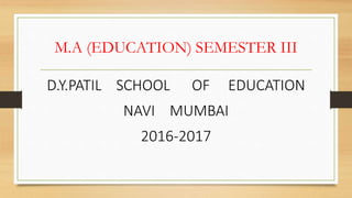M.A (EDUCATION) SEMESTER III
D.Y.PATIL SCHOOL OF EDUCATION
NAVI MUMBAI
2016-2017
 