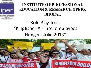 Role Play Topic
“Kingfisher Airlines' employees
Hunger-strike 2013”
INSTITUTE OF PROFESSIONAL
EDUCATION & RESEARCH (IPER),
BHOPAL
 
