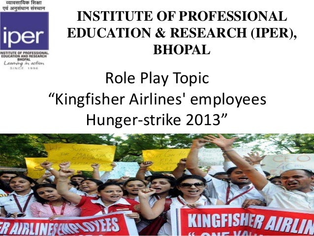 Role Play Topic
“Kingfisher Airlines' employees
Hunger-strike 2013”
INSTITUTE OF PROFESSIONAL
EDUCATION & RESEARCH (IPER),...