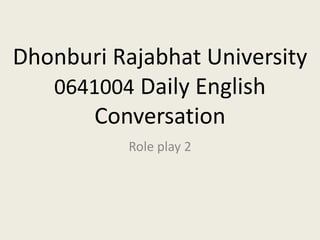 Dhonburi Rajabhat University
0641004 Daily English
Conversation
Role play 2
 