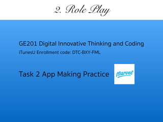 2. Role Play
GE201 Digital Innovative Thinking and Coding
iTunesU Enrollment code: DTC-BXY-FML
Task 2 App Making Practice
 