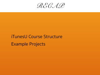 RECAP
iTunesU Course Structure
Example Projects
 