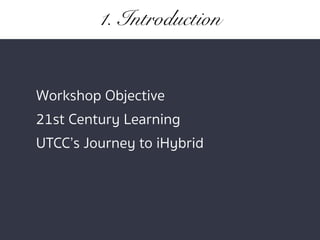 1. Introduction
Workshop Objective
21st Century Learning
UTCC’s Journey to iHybrid
 