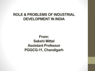 ROLE & PROBLEMS OF INDUSTRIAL
DEVELOPMENT IN INDIA
From:
Sakshi Mittal
Assistant Professor
PGGCG-11, Chandigarh
 