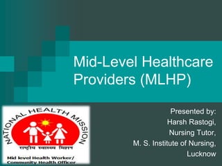 Mid-Level Healthcare
Providers (MLHP)
Presented by:
Harsh Rastogi,
Nursing Tutor,
M. S. Institute of Nursing,
Lucknow
 