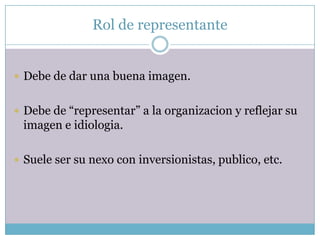 Rol de representanteDebe de darunabuenaimagen.Debe de “representar” a la organizacion y reflejarsuimagen e idiologia.Suele ser sunexo con inversionistas, publico, etc.