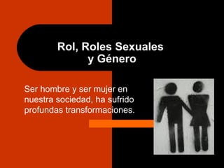 Rol, Roles Sexuales  y Género Ser hombre y ser mujer en nuestra sociedad, ha sufrido profundas transformaciones. 