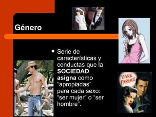 Género  Serie de características y conductas que la  SOCIEDAD asigna  como “apropiadas” para cada sexo: “ser mujer” o “ser hombre”.  