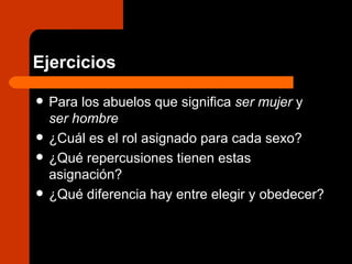 Ejercicios Para los abuelos que significa  ser mujer  y  ser hombre ¿Cuál es el rol asignado para cada sexo? ¿Qué repercusiones tienen estas asignación? ¿Qué diferencia hay entre elegir y obedecer? 