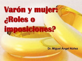 Varón y mujer:
¿Roles o
imposiciones?
Dr. Miguel Ángel Núñez
 