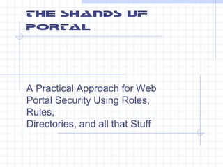 The SHANDS UF 
PORTAL 
A Practical Approach for Web 
Portal Security Using Roles, 
Rules, 
Directories, and all that Stuff 
 