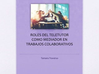 Tamara Traverso
ROLES DEL TELETUTOR
COMO MEDIADOR EN
TRABAJOS COLABORATIVOS
 