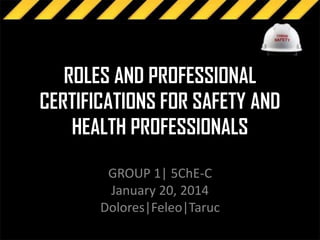 ROLES AND PROFESSIONAL
CERTIFICATIONS FOR SAFETY AND
HEALTH PROFESSIONALS
GROUP 1| 5ChE-C
January 20, 2014
Dolores|Feleo|Taruc

 