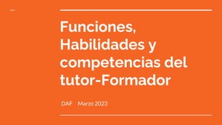 Funciones,
Habilidades y
competencias del
tutor-Formador
DAF Marzo 2023
 