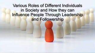 Various Roles of Different Individuals
in Society and How they can
Influence People Through Leadership
and Followership
 