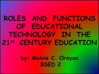 ROLES AND FUNCTIONS
OF EDUCATIONAL
TECHNOLOGY IN THE
21st CENTURY EDUCATION
by: Melvie C. Oroyan
BSED 2
 