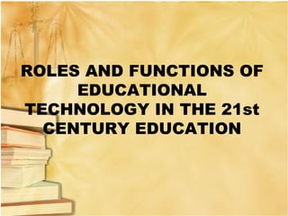 ROLES AND FUNCTIONS OF
EDUCATIONAL
TECHNOLOGY IN THE 21st
CENTURY EDUCATION
 