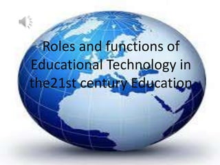 Roles and functions of
Educational Technology in
the21st century Education
 