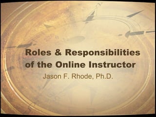 Roles & Responsibilities of the Online Instructor Jason F. Rhode, Ph.D. 