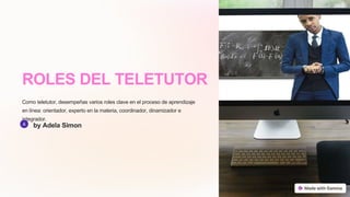 ROLES DEL TELETUTOR
Como teletutor, desempeñas varios roles clave en el proceso de aprendizaje
en línea: orientador, experto en la materia, coordinador, dinamizador e
integrador.
by Adela Simon
 