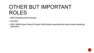  DBA (Database Administrator)
 Animator
 SEO/ SMM Expert (Search Engine Optimization specialist and social media marketing
specialist )
 