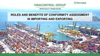 VINACONTROL GROUP
IMPROVE QUALITY, TOWARD SUCCESS
Discover our solutions & services at www.vinacontrol.com.vn
ROLES AND BENEFITS OF CONFORMITY ASSESSMENT
IN IMPORTING AND EXPORTING
1
 