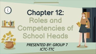 Chapter 12:
Roles and
Competencies of
School Heads
PRESENTED BY: GROUP 7
ICTC-TTC
 
