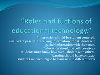 *Instruction should be student centered.
-instead of passively receiving information, the students will
gather information with their own.
*education should be collaborative.-
students must know how to collaborate with others.
*learning should have context.-
students are encouraged to learn new in different ways
 