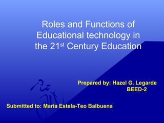 Roles and Functions of
Educational technology in
the 21st
Century Education
Prepared by: Hazel G. Legarde
BEED-2
Submitted to: Maria Estela-Teo Balbuena
 