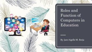 Roles and
Function of
Computers in
Education
By: Jam Aigelle M. Borja
 